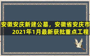 安徽安庆新建公墓，安徽省安庆市2021年1月最新获批重点工程项目汇总