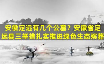 安徽定远有几个公墓？安徽省定远县三举措扎实推进绿色生态殡葬