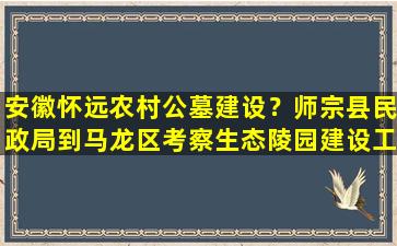 安徽怀远农村公墓建设？师宗县民政局到马龙区考察生态陵园建设工作
