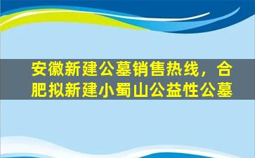 安徽新建公墓销售热线，合肥拟新建小蜀山公益性公墓