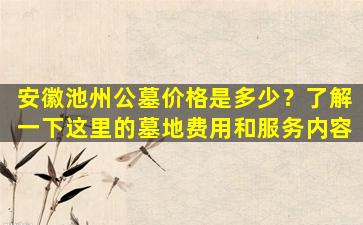 安徽池州公墓价格是多少？了解一下这里的墓地费用和服务内容