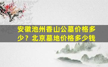 安徽池州香山公墓价格多少？北京墓地价格多少钱