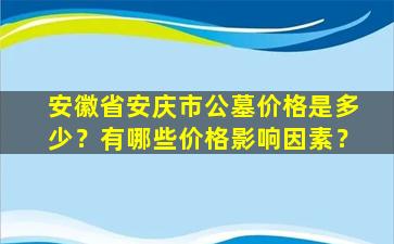 安徽省安庆市公墓价格是多少？有哪些价格影响因素？