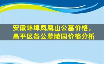 安徽蚌埠凤凰山公墓价格，昌平区各公墓陵园价格分析