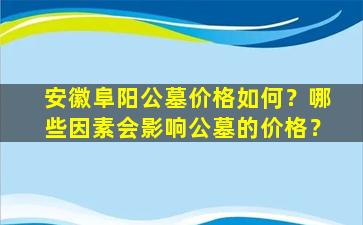 安徽阜阳公墓价格如何？哪些因素会影响公墓的价格？