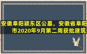 安徽阜阳颍东区公墓，安徽省阜阳市2020年9月第二周获批建筑房地产项目汇总