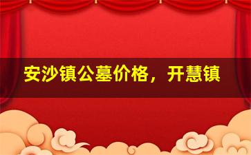 安沙镇公墓价格，开慧镇