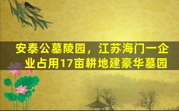 安泰公墓陵园，江苏海门一企业占用17亩耕地建豪华墓园