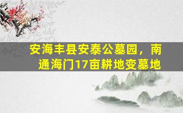 安海丰县安泰公墓园，南通海门17亩耕地变墓地