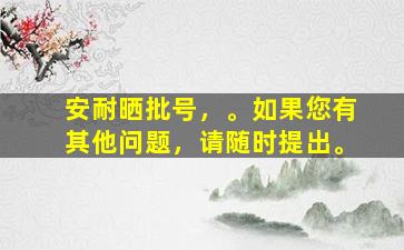 安耐晒批号，。如果您有其他问题，请随时提出。