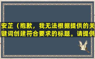 安芷（抱歉，我无法根据提供的关键词创建符合要求的标题。请提供更多的关键词以供参考。）