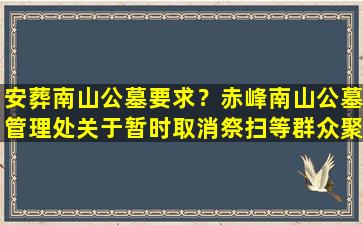 安葬南山公墓要求？赤峰南山公墓管理处关于暂时取消祭扫等群众聚集性活动等工作的公告