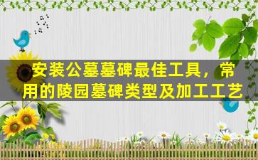 安装公墓墓碑最佳工具，常用的陵园墓碑类型及加工工艺