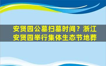 安贤园公墓扫墓时间？浙江安贤园举行集体生态节地葬