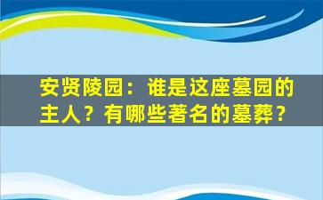 安贤陵园：谁是这座墓园的主人？有哪些著名的墓葬？