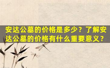 安达公墓的价格是多少？了解安达公墓的价格有什么重要意义？