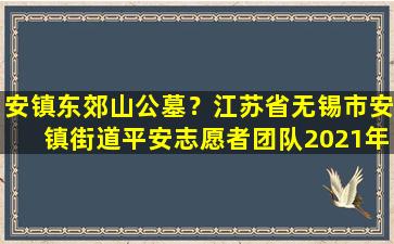 安镇东郊山公墓？江苏省无锡市安镇街道平安志愿者团队2021年雷锋月公益活动