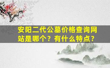 安阳二代公墓价格查询网站是哪个？有什么特点？