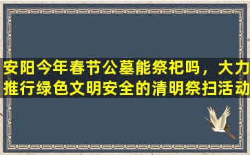 安阳今年春节公墓能祭祀吗，大力推行绿色文明安全的清明祭扫活动