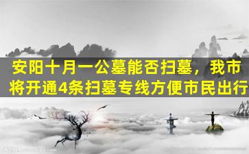 安阳十月一公墓能否扫墓，我市将开通4条扫墓专线方便市民出行