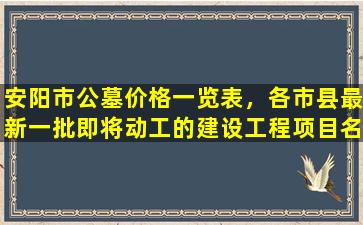 安阳市公墓价格一览表，各市县最新一批即将动工的建设工程项目名单汇总