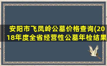 安阳市飞凤岭公墓价格查询(2018年度全省经营性公墓年检结果发布)