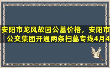 安阳市龙风故园公墓价格，安阳市公交集团开通两条扫墓专线4月4日至5日