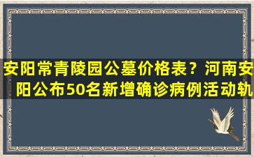 安阳常青陵园公墓价格表？河南安阳公布50名新增确诊病例活动轨迹