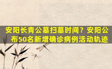 安阳长青公墓扫墓时间？安阳公布50名新增确诊病例活动轨迹