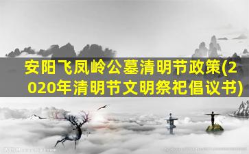安阳飞凤岭公墓清明节政策(2020年清明节文明祭祀倡议书)
