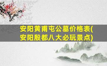安阳黄甫屯公墓价格表(安阳殷都八大必玩景点)