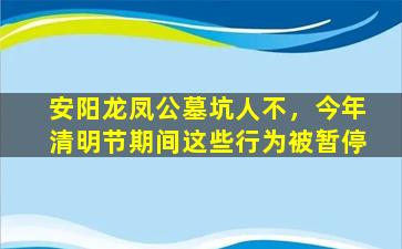安阳龙凤公墓坑人不，今年清明节期间这些行为被暂停