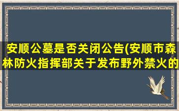 安顺公墓是否关闭公告(安顺市森林防火指挥部关于发布野外禁火的通告)