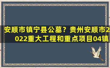 安顺市镇宁县公墓？贵州安顺市2022重大工程和重点项目04镇宁县63项