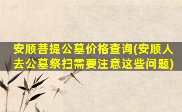 安顺菩提公墓价格查询(安顺人去公墓祭扫需要注意这些问题)