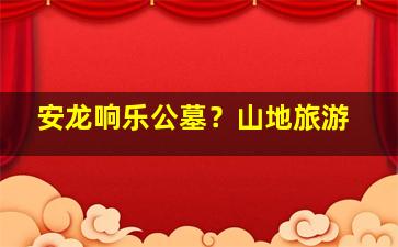 安龙响乐公墓？山地旅游