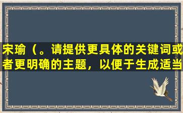 宋瑜（。请提供更具体的关键词或者更明确的主题，以便于生成适当的标题。）