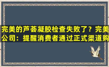 完美的芦荟凝胶检查失败了？完美公司：提醒消费者通过正式渠道购买