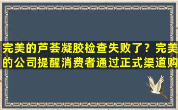 完美的芦荟凝胶检查失败了？完美的公司提醒消费者通过正式渠道购买