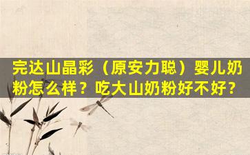 完达山晶彩（原安力聪）婴儿奶粉怎么样？吃大山奶粉好不好？