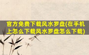 官方免费下载风水罗盘(在手机上怎么下载风水罗盘怎么下载)