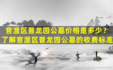 官渡区晋龙园公墓价格是多少？了解官渡区晋龙园公墓的收费标准