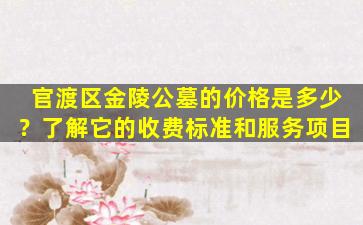 官渡区金陵公墓的价格是多少？了解它的收费标准和服务项目
