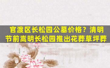 官渡区长松园公墓价格？清明节前嵩明长松园推出花葬草坪葬