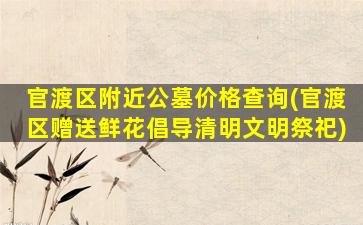 官渡区附近公墓价格查询(官渡区赠送鲜花倡导清明文明祭祀)