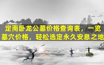 定南卧龙公墓价格查询表，一览墓穴价格，轻松选定永久安息之地