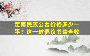 定南民政公墓价格多少一平？这一封倡议书请查收