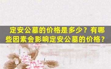 定安公墓的价格是多少？有哪些因素会影响定安公墓的价格？