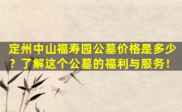 定州中山福寿园公墓价格是多少？了解这个公墓的福利与服务！