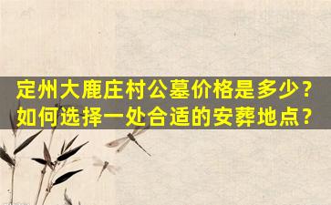 定州大鹿庄村公墓价格是多少？如何选择一处合适的安葬地点？